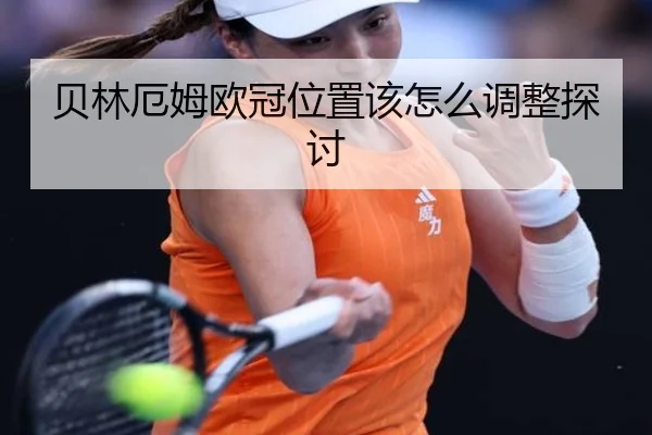贝林厄姆欧冠位置该怎么调整探讨