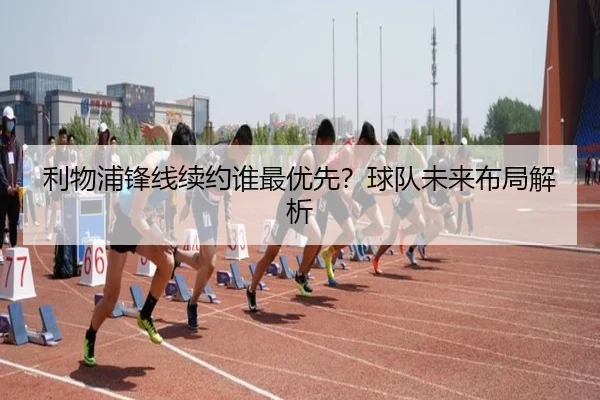 利物浦锋线续约谁最优先？球队未来布局解析