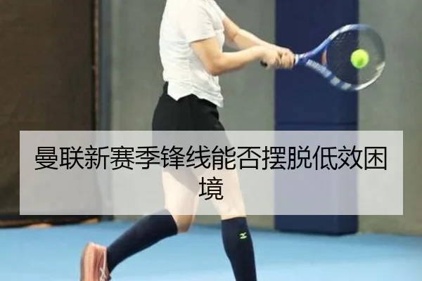 曼联新赛季锋线能否摆脱低效困境