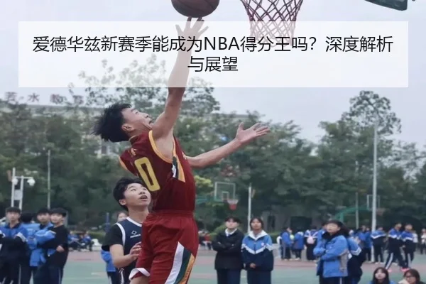爱德华兹新赛季能成为NBA得分王吗？深度解析与展望