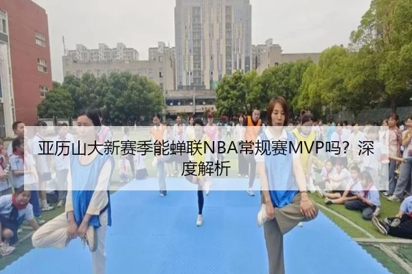 亚历山大新赛季能蝉联NBA常规赛MVP吗？深度解析