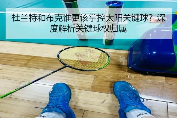 杜兰特和布克谁更该掌控太阳关键球？深度解析关键球权归属